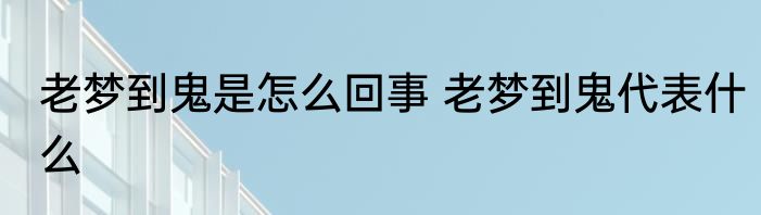 老梦到鬼是怎么回事 老梦到鬼代表什么