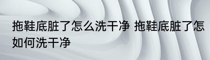 拖鞋底脏了怎么洗干净 拖鞋底脏了怎如何洗干净