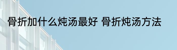 骨折加什么炖汤最好 骨折炖汤方法