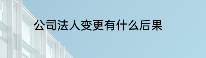 公司法人变更有什么后果