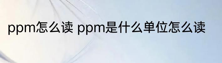 ppm怎么读 ppm是什么单位怎么读