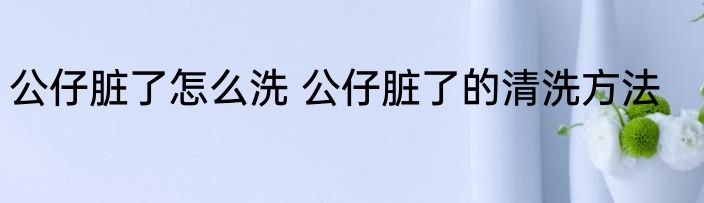 公仔脏了怎么洗 公仔脏了的清洗方法