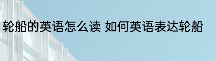 轮船的英语怎么读 如何英语表达轮船