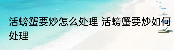 活螃蟹要炒怎么处理 活螃蟹要炒如何处理