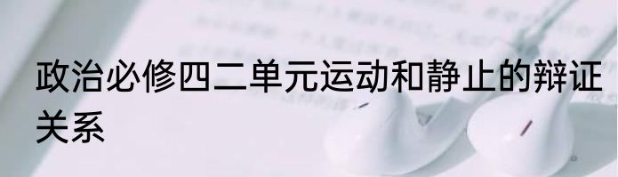 政治必修四二单元运动和静止的辩证关系