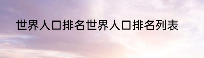 世界人口排名世界人口排名列表