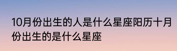 10月份出生的人是什么星座阳历十月份出生的是什么星座