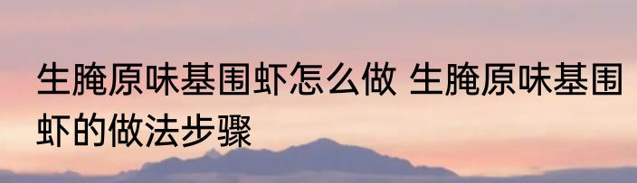 生腌原味基围虾怎么做 生腌原味基围虾的做法步骤