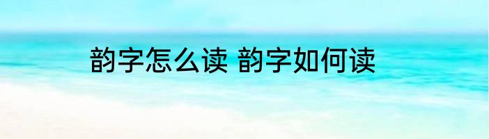 韵字怎么读 韵字如何读