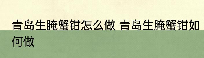 青岛生腌蟹钳怎么做 青岛生腌蟹钳如何做