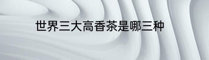 世界三大高香茶是哪三种
