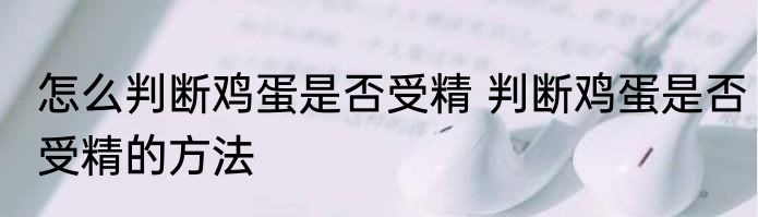 怎么判断鸡蛋是否受精 判断鸡蛋是否受精的方法