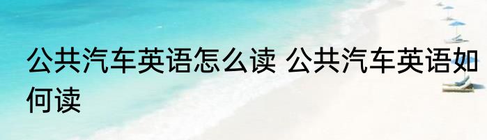 公共汽车英语怎么读 公共汽车英语如何读