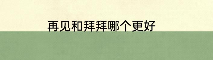 再见和拜拜哪个更好