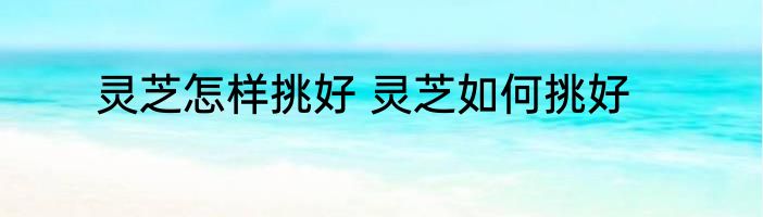 灵芝怎样挑好 灵芝如何挑好