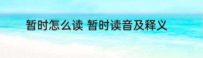 暂时怎么读 暂时读音及释义