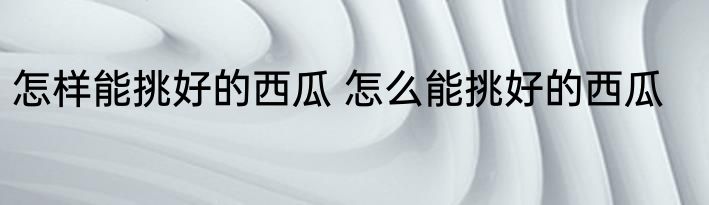 怎样能挑好的西瓜 怎么能挑好的西瓜