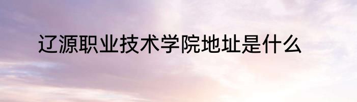 辽源职业技术学院地址是什么