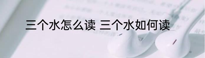 三个水怎么读 三个水如何读