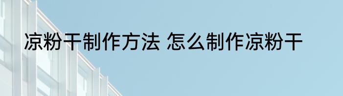 凉粉干制作方法 怎么制作凉粉干