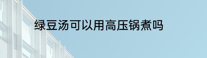 绿豆汤可以用高压锅煮吗