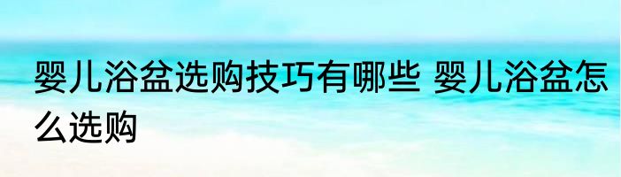 婴儿浴盆选购技巧有哪些 婴儿浴盆怎么选购