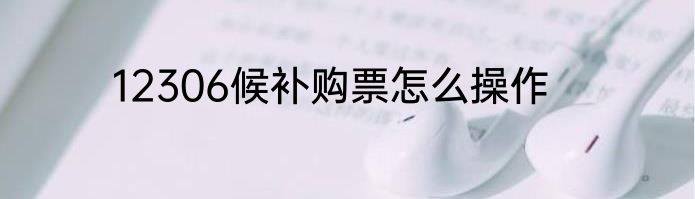 12306候补购票怎么操作