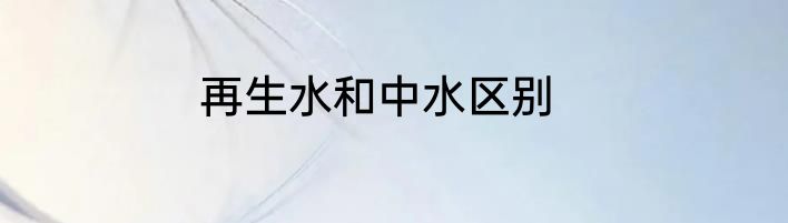 再生水和中水区别