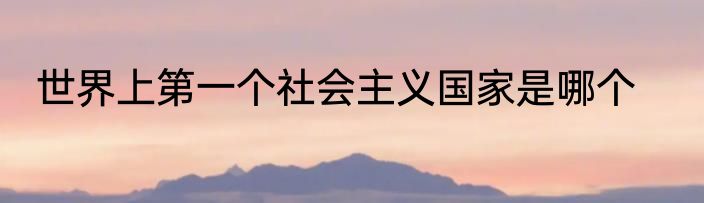 世界上第一个社会主义国家是哪个