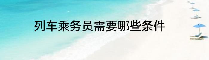 列车乘务员需要哪些条件