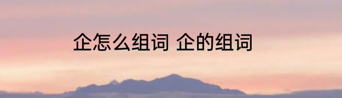 企怎么组词 企的组词