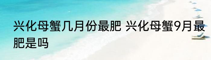 兴化母蟹几月份最肥 兴化母蟹9月最肥是吗