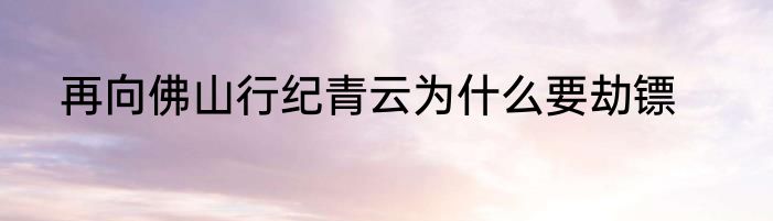 再向佛山行纪青云为什么要劫镖