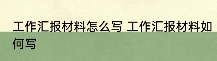 工作汇报材料怎么写 工作汇报材料如何写