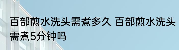 百部煎水洗头需煮多久 百部煎水洗头需煮5分钟吗