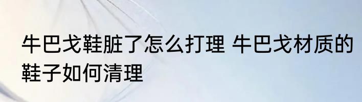 牛巴戈鞋脏了怎么打理 牛巴戈材质的鞋子如何清理