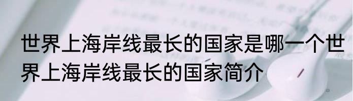 世界上海岸线最长的国家是哪一个世界上海岸线最长的国家简介