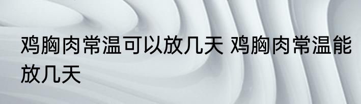 鸡胸肉常温可以放几天 鸡胸肉常温能放几天