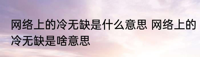 网络上的冷无缺是什么意思 网络上的冷无缺是啥意思
