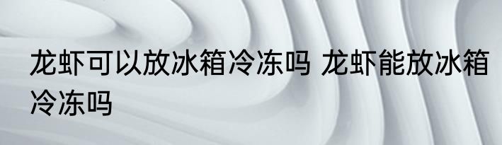 龙虾可以放冰箱冷冻吗 龙虾能放冰箱冷冻吗