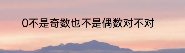0不是奇数也不是偶数对不对