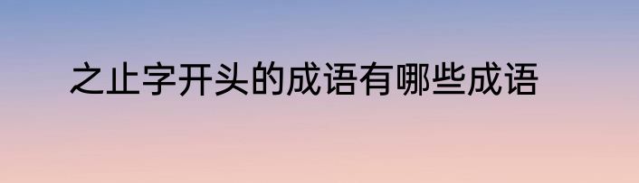 之止字开头的成语有哪些成语