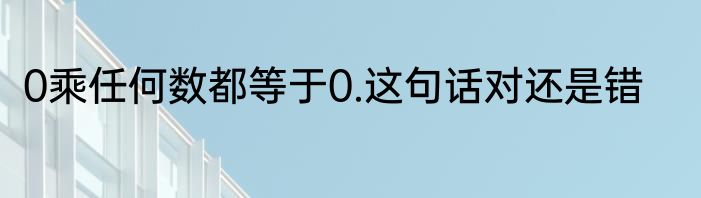 0乘任何数都等于0.这句话对还是错