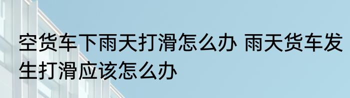 空货车下雨天打滑怎么办 雨天货车发生打滑应该怎么办