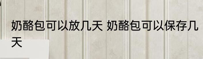 奶酪包可以放几天 奶酪包可以保存几天