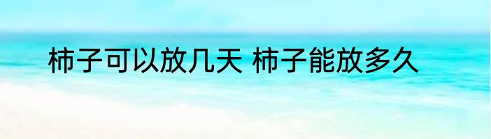 柿子可以放几天 柿子能放多久