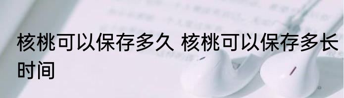 核桃可以保存多久 核桃可以保存多长时间