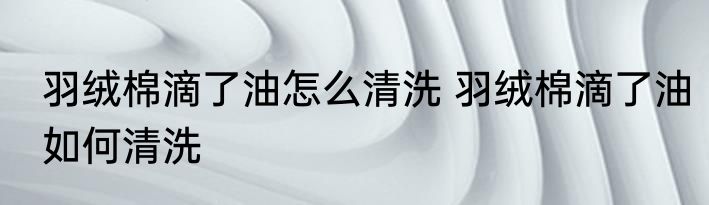 羽绒棉滴了油怎么清洗 羽绒棉滴了油如何清洗
