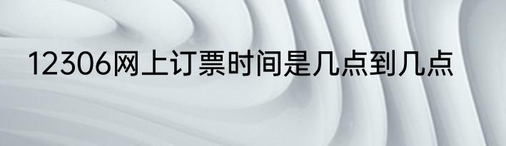 12306网上订票时间是几点到几点