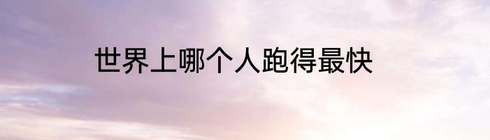 世界上哪个人跑得最快